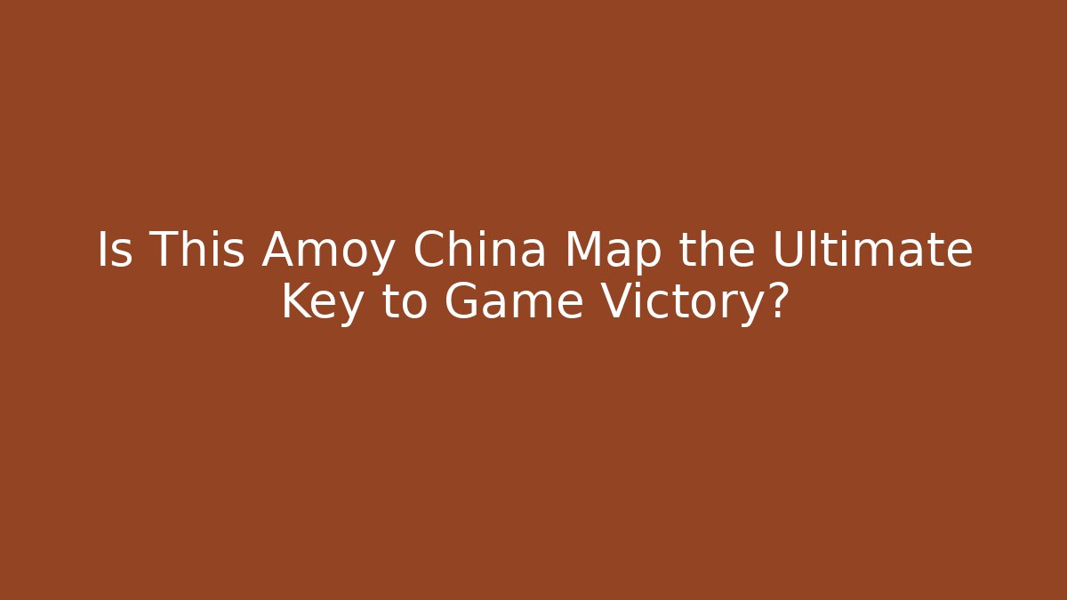Is This Amoy China Map the Ultimate Key to Game Victory?