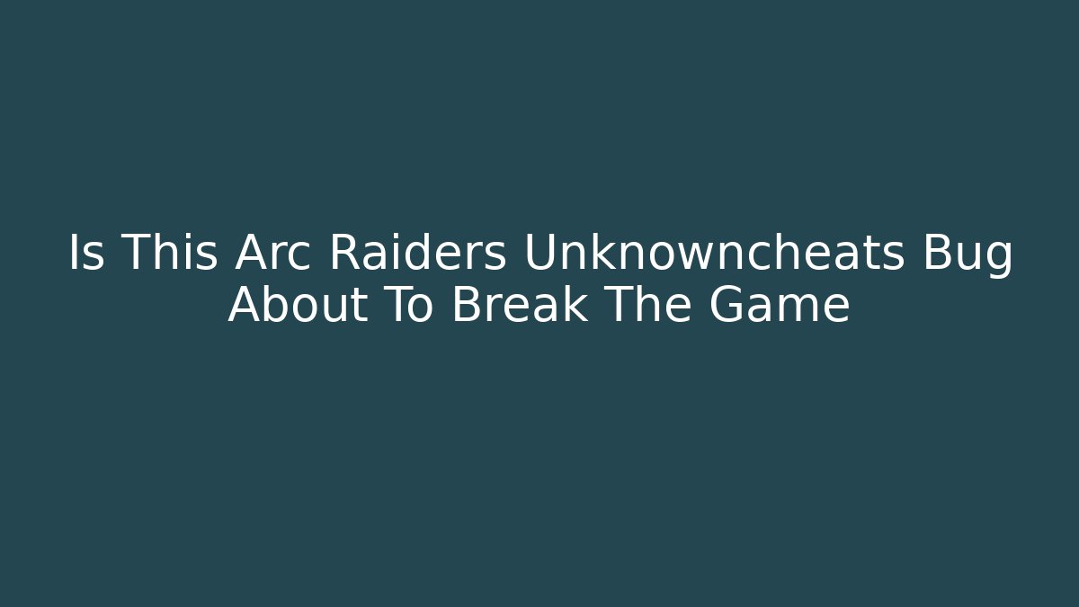 Is This Arc Raiders Unknowncheats Bug About To Break The Game
