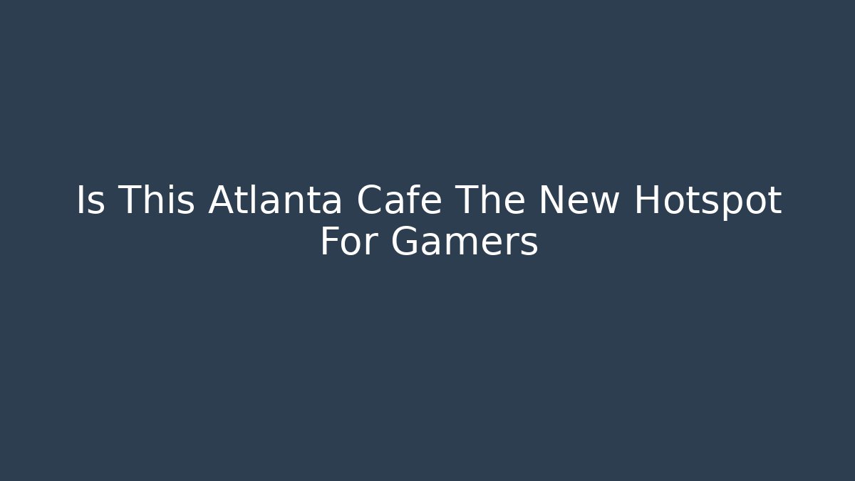 Is This Atlanta Cafe The New Hotspot For Gamers