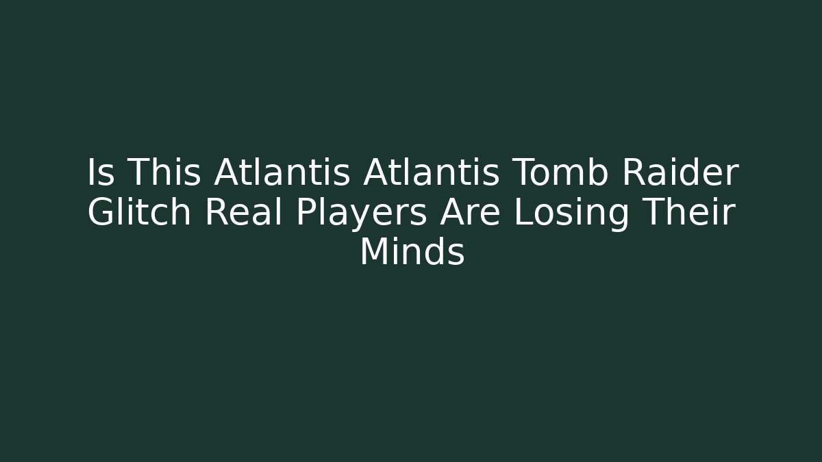 Is This Atlantis Atlantis Tomb Raider Glitch Real Players Are Losing Their Minds