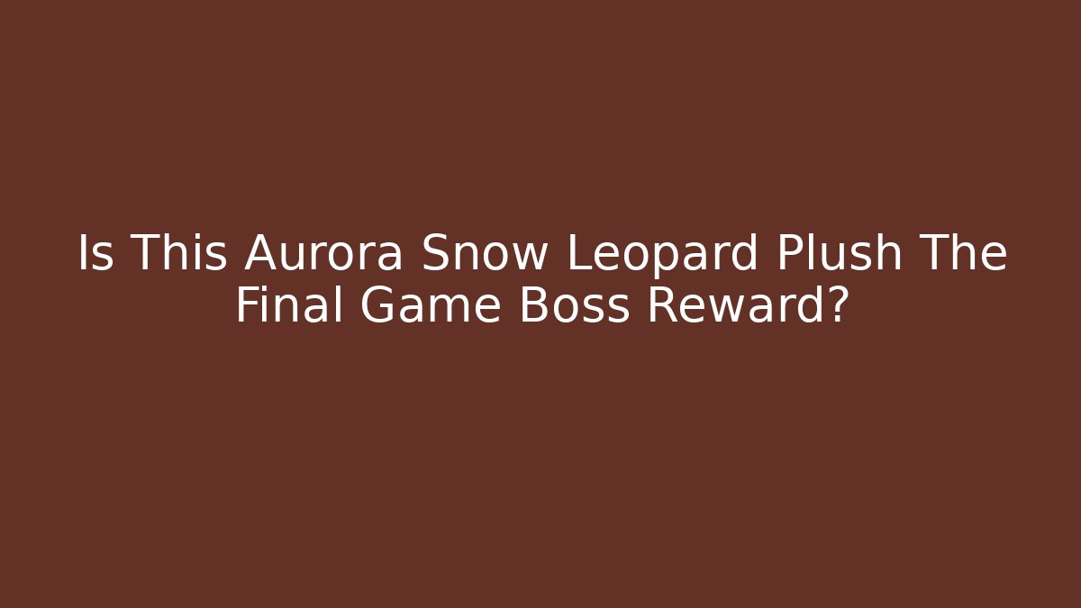 Is This Aurora Snow Leopard Plush The Final Game Boss Reward?