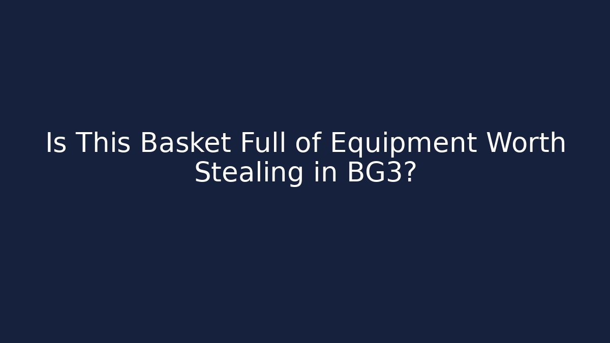 Is This Basket Full of Equipment Worth Stealing in BG3?