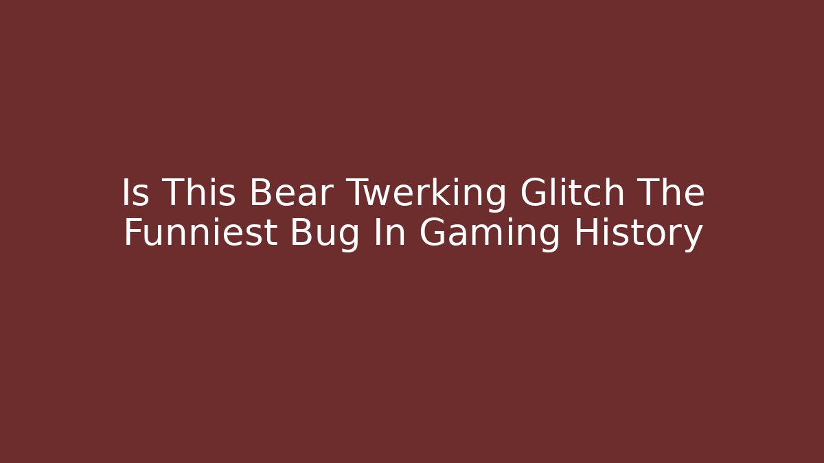 Is This Bear Twerking Glitch The Funniest Bug In Gaming History