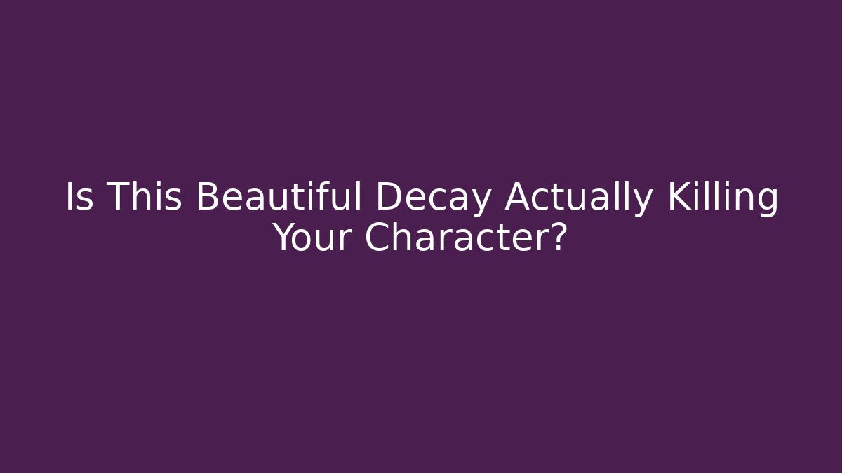 Is This Beautiful Decay Actually Killing Your Character?