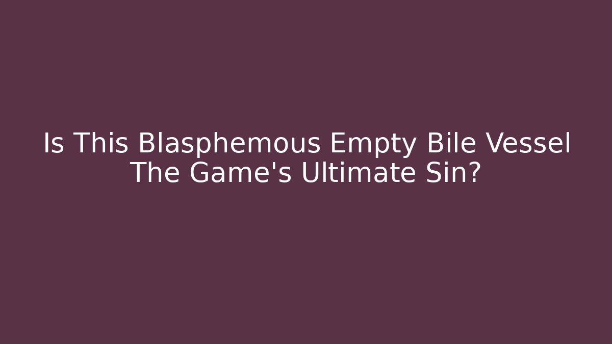 Is This Blasphemous Empty Bile Vessel The Game's Ultimate Sin?