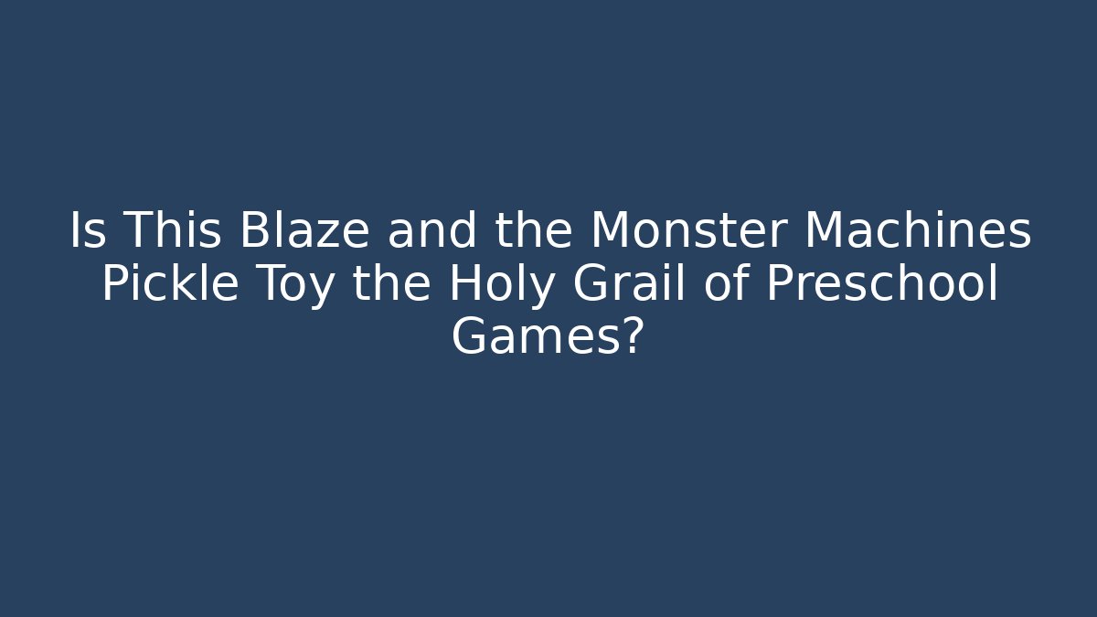 Is This Blaze and the Monster Machines Pickle Toy the Holy Grail of Preschool Games?