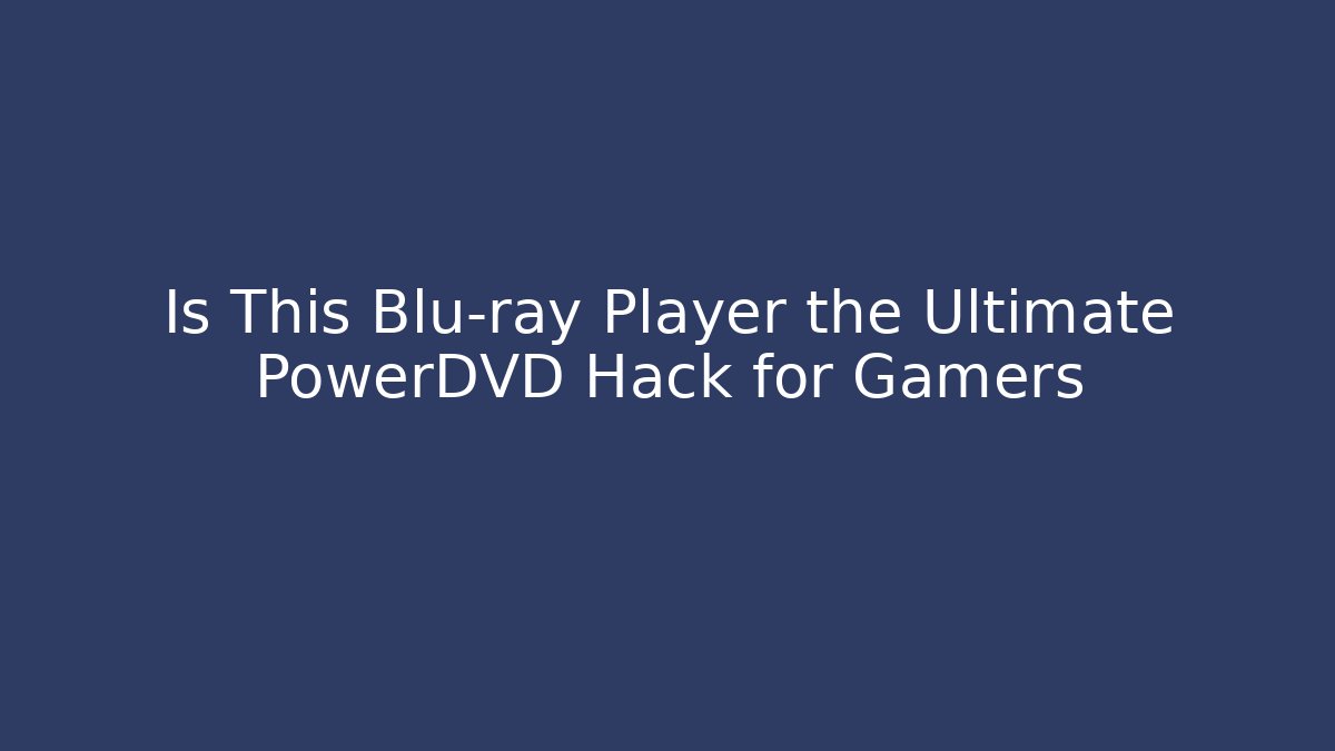 Is This Blu-ray Player the Ultimate PowerDVD Hack for Gamers