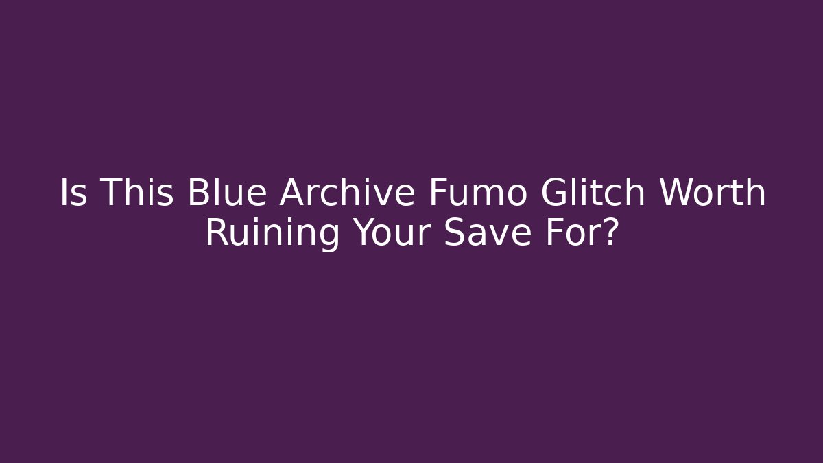 Is This Blue Archive Fumo Glitch Worth Ruining Your Save For?