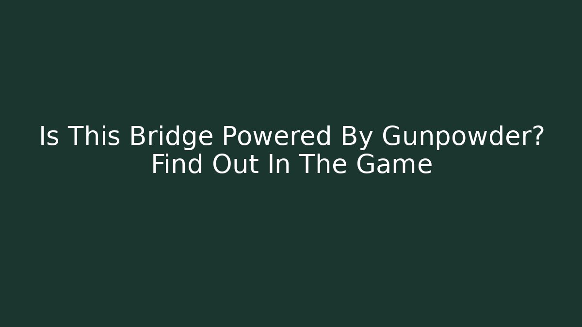 Is This Bridge Powered By Gunpowder? Find Out In The Game