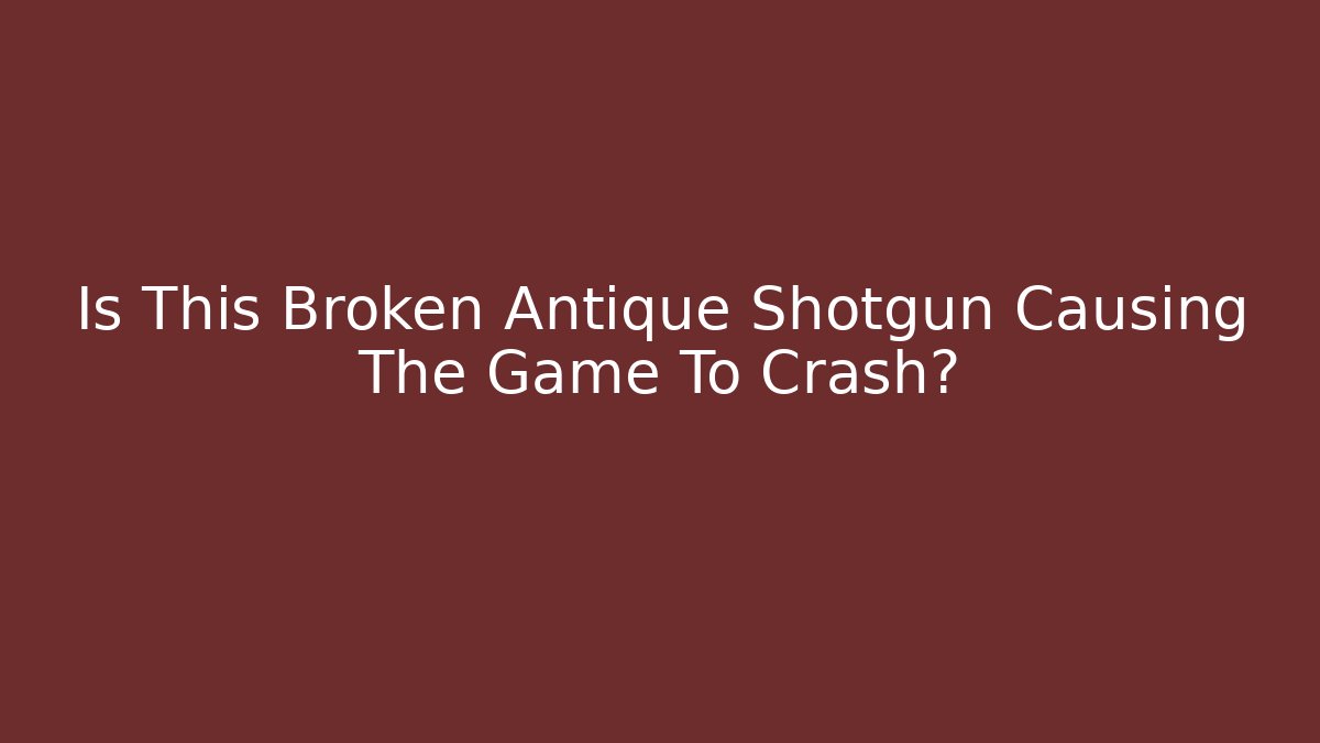 Is This Broken Antique Shotgun Causing The Game To Crash? - Critter Realm