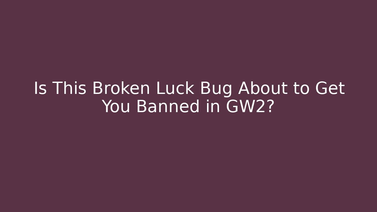 Is This Broken Luck Bug About to Get You Banned in GW2?
