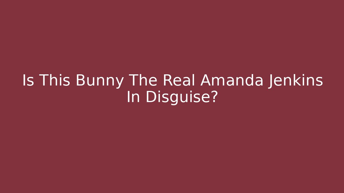 Is This Bunny The Real Amanda Jenkins In Disguise?