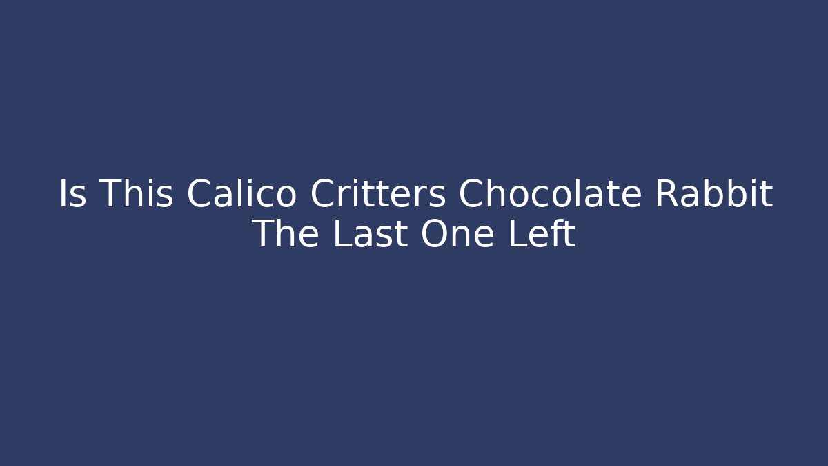 Is This Calico Critters Chocolate Rabbit The Last One Left - Critter Realm
