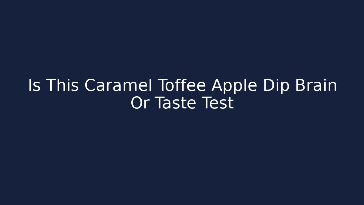 Is This Caramel Toffee Apple Dip Brain Or Taste Test