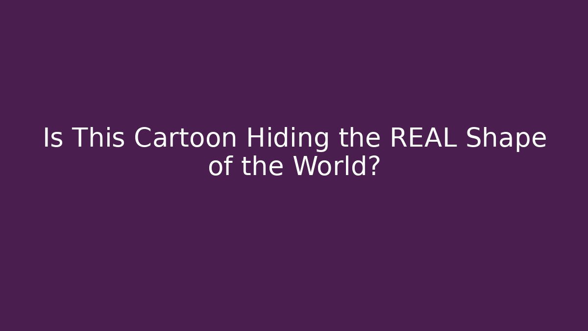 Is This Cartoon Hiding the REAL Shape of the World?