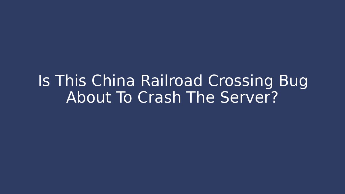 Is This China Railroad Crossing Bug About To Crash The Server?
