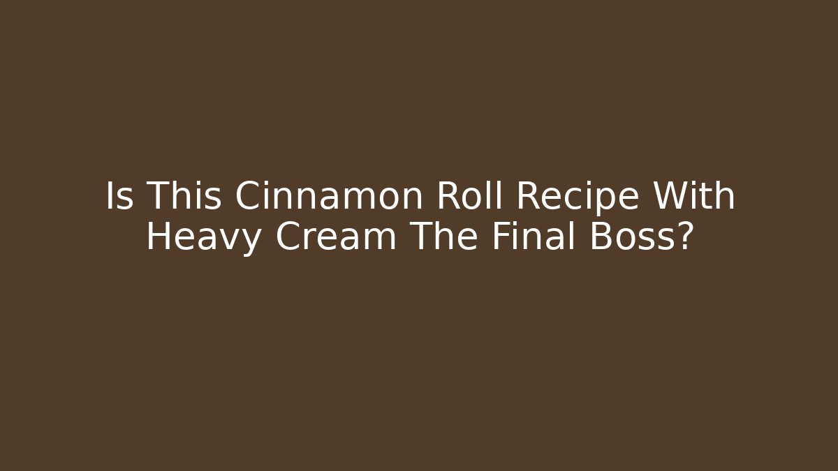 Is This Cinnamon Roll Recipe With Heavy Cream The Final Boss?
