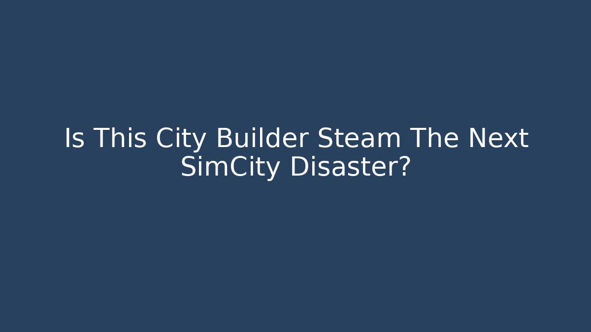 Is This City Builder Steam The Next SimCity Disaster?