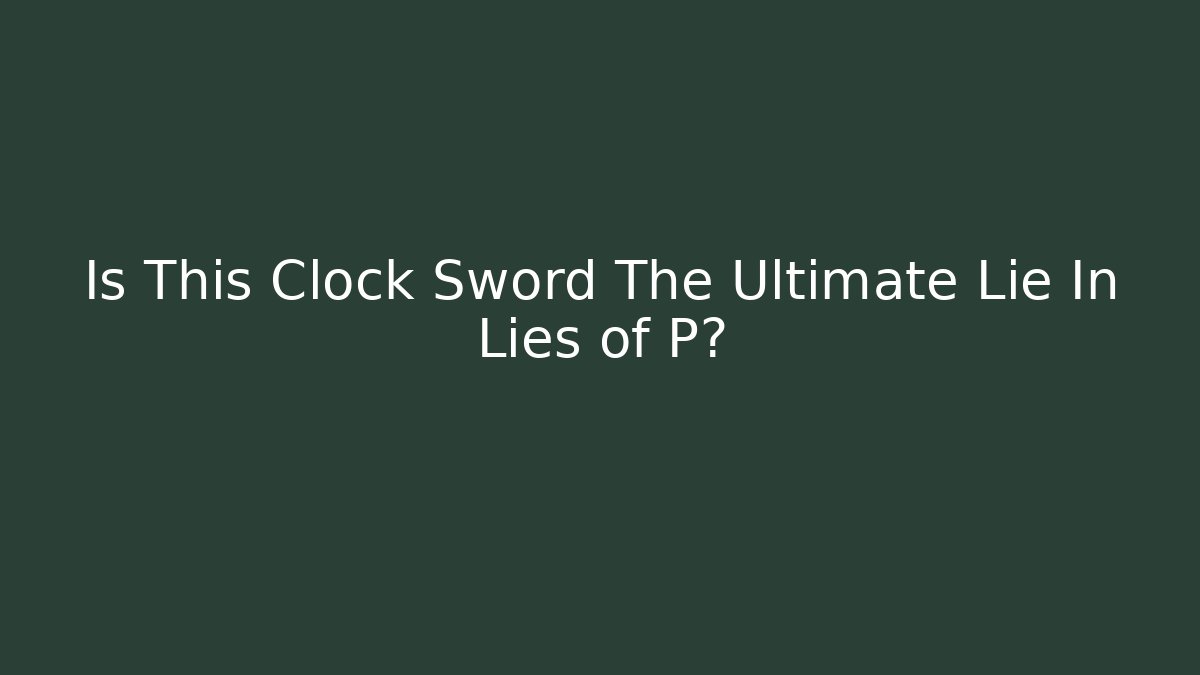 Is This Clock Sword The Ultimate Lie In Lies of P?
