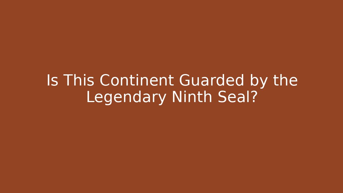 Is This Continent Guarded by the Legendary Ninth Seal?