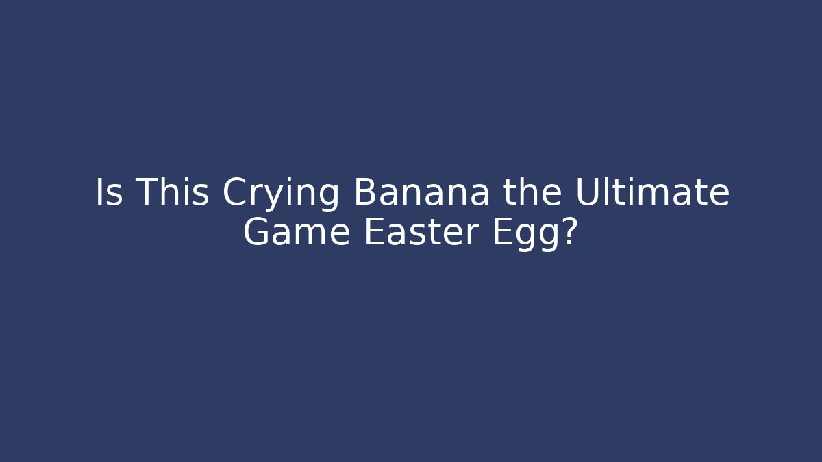 Is This Crying Banana the Ultimate Game Easter Egg?