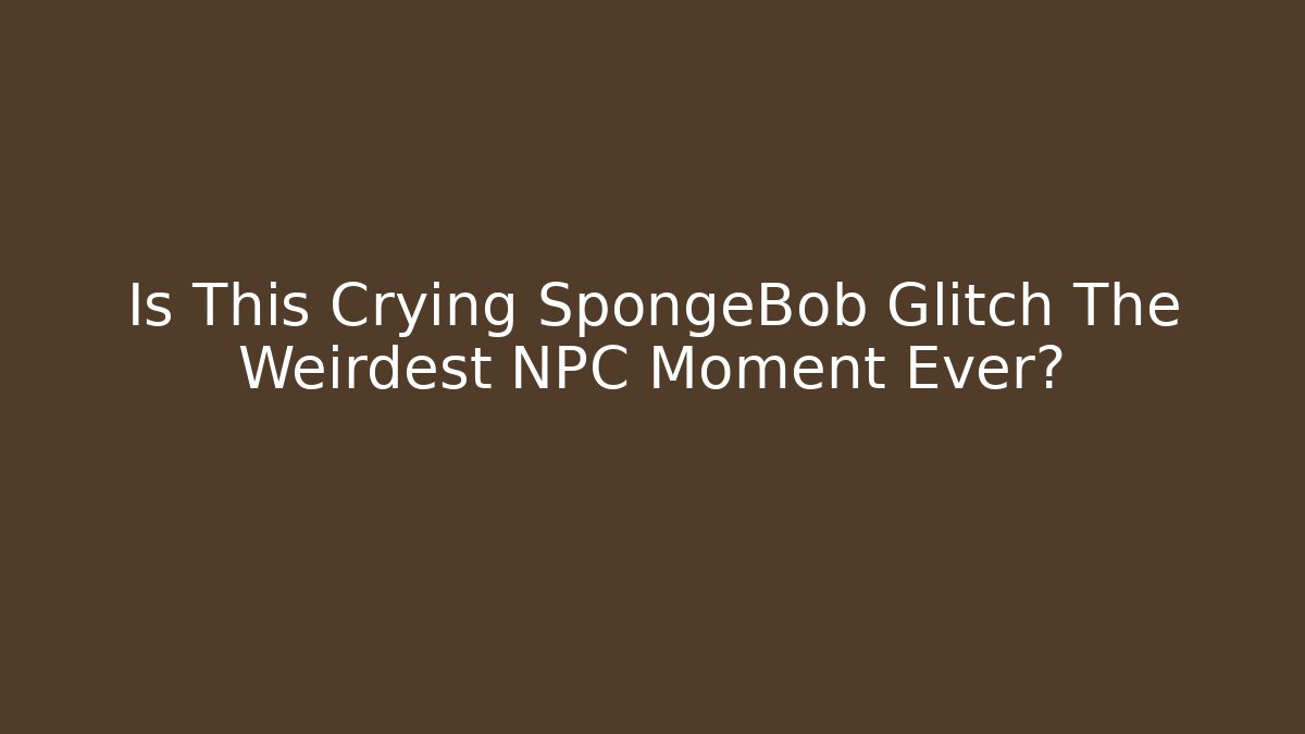Is This Crying SpongeBob Glitch The Weirdest NPC Moment Ever?