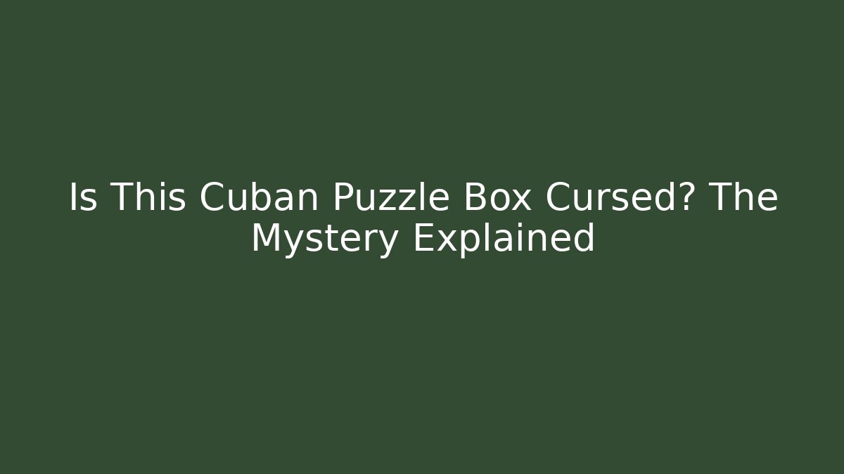 Is This Cuban Puzzle Box Cursed? The Mystery Explained