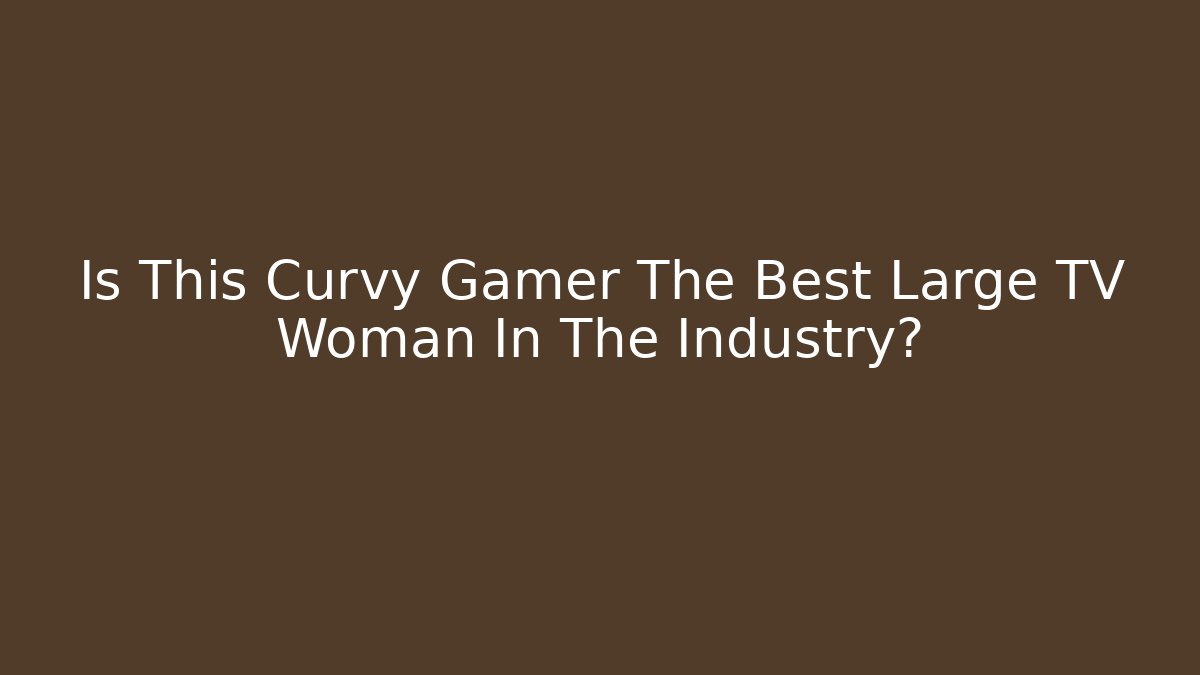 Is This Curvy Gamer The Best Large TV Woman In The Industry?