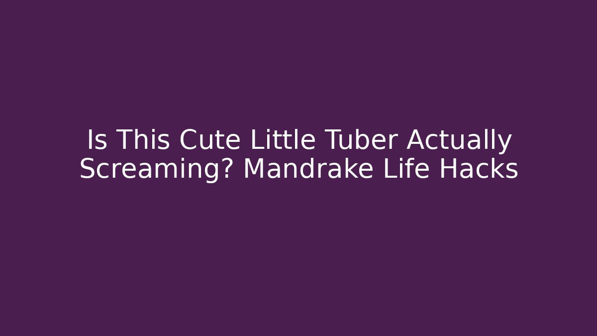 Is This Cute Little Tuber Actually Screaming? Mandrake Life Hacks