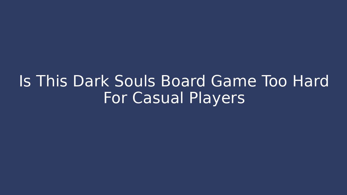 Is This Dark Souls Board Game Too Hard For Casual Players