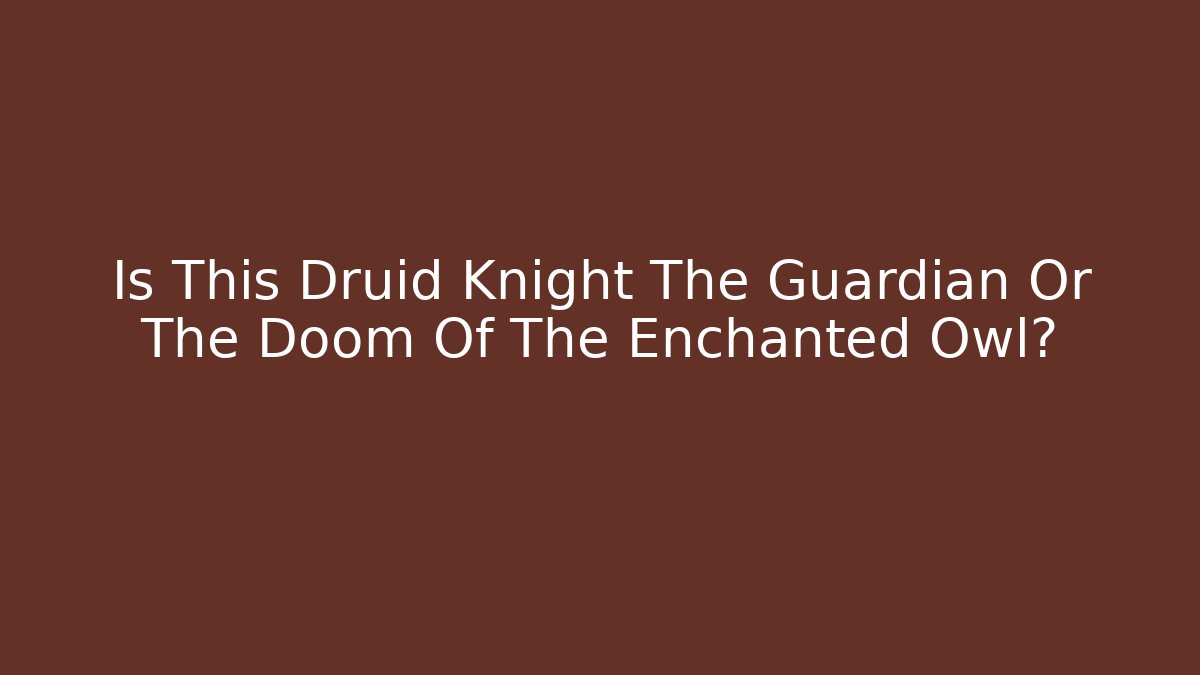 Is This Druid Knight The Guardian Or The Doom Of The Enchanted Owl?