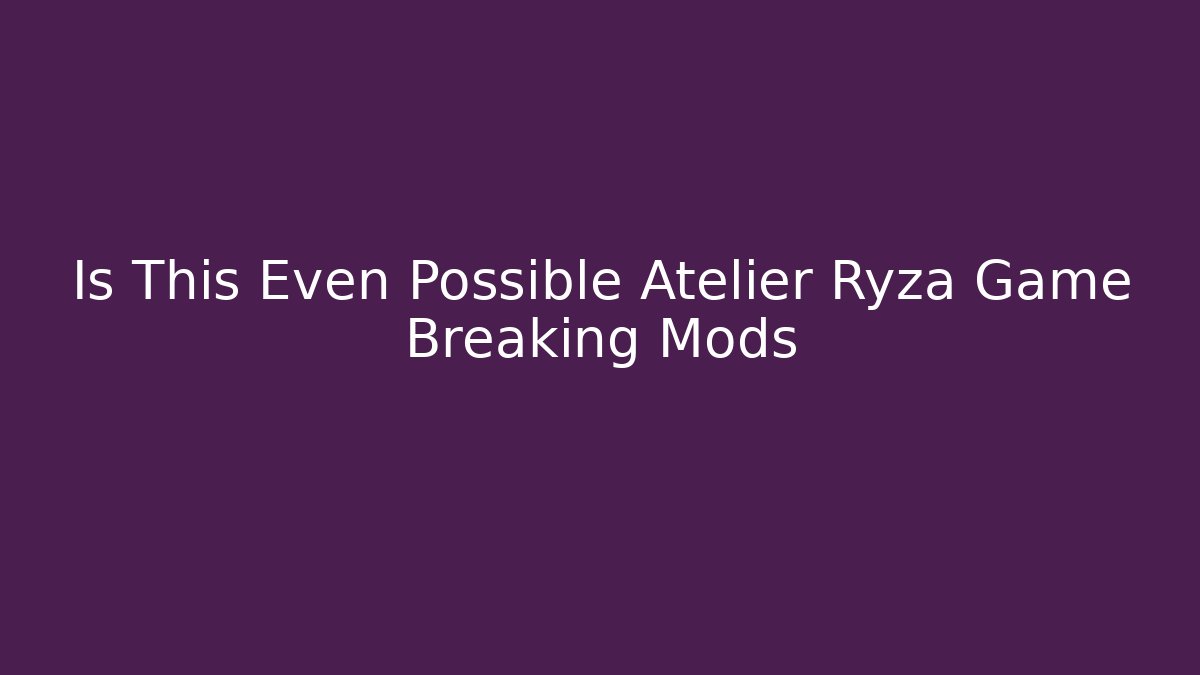 Is This Even Possible Atelier Ryza Game Breaking Mods