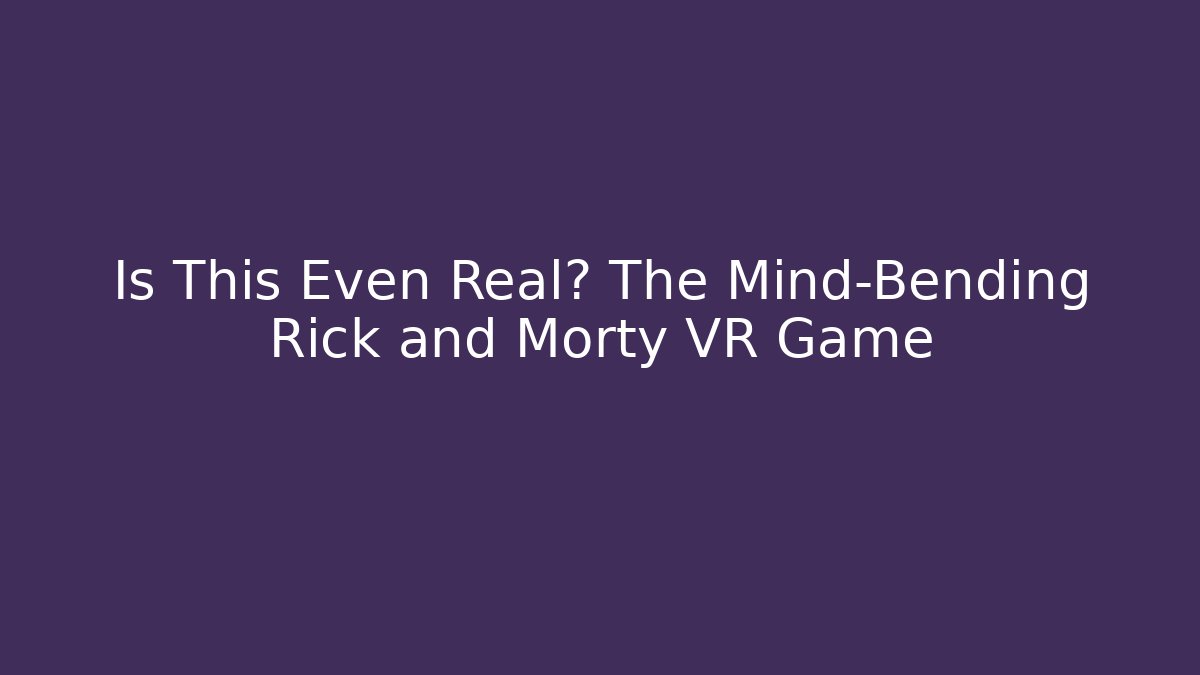 Is This Even Real? The Mind-Bending Rick and Morty VR Game