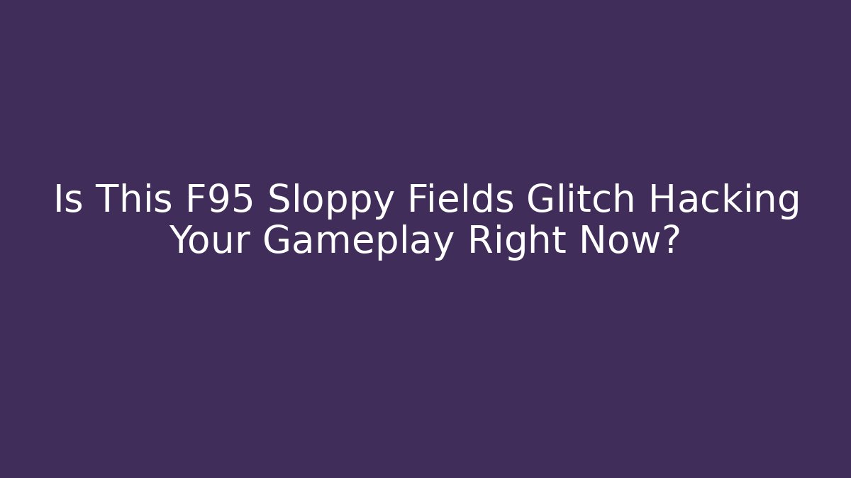 Is This F95 Sloppy Fields Glitch Hacking Your Gameplay Right Now?