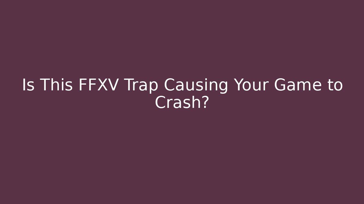 Is This FFXV Trap Causing Your Game to Crash?