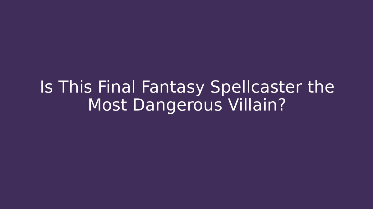 Is This Final Fantasy Spellcaster the Most Dangerous Villain?