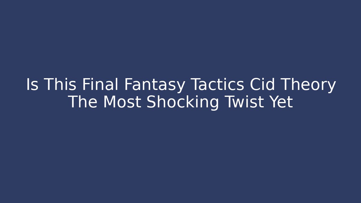 Is This Final Fantasy Tactics Cid Theory The Most Shocking Twist Yet