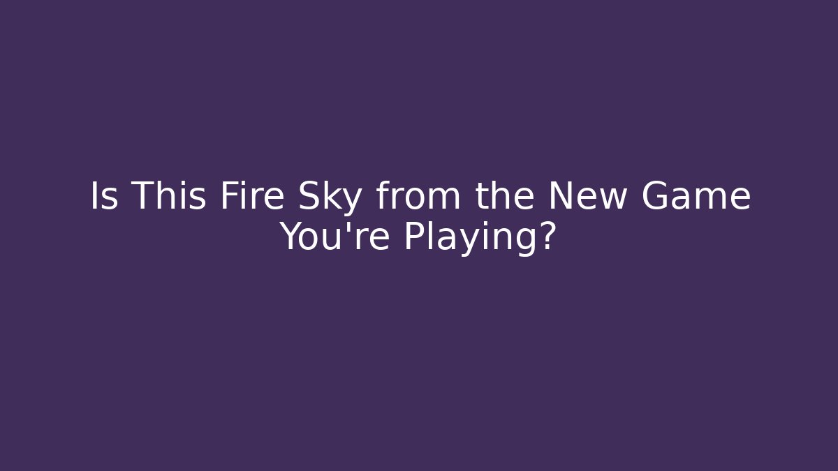 Is This Fire Sky from the New Game You’re Playing?