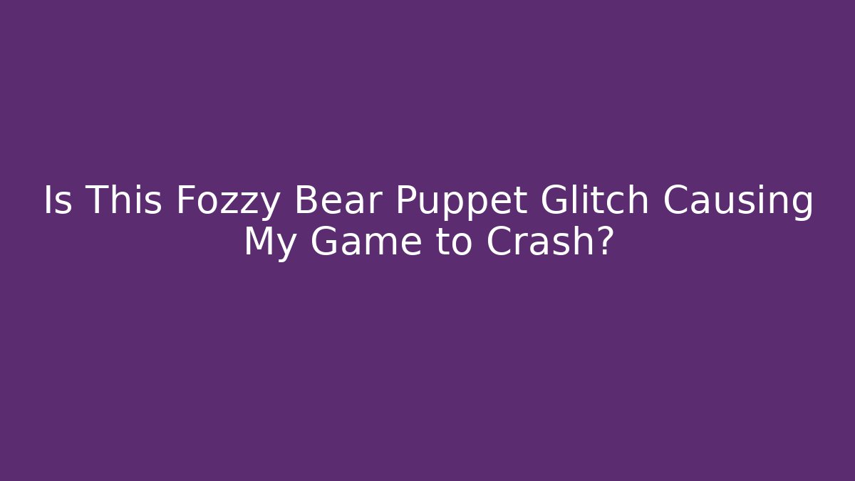 Is This Fozzy Bear Puppet Glitch Causing My Game to Crash?