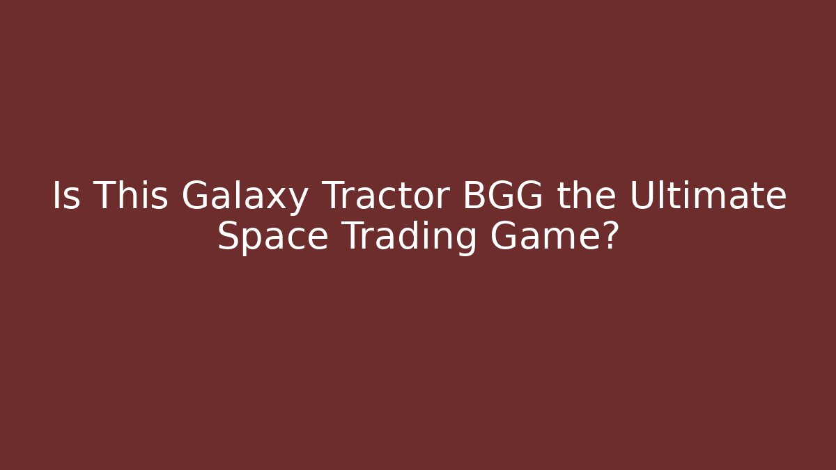 Is This Galaxy Tractor BGG the Ultimate Space Trading Game?