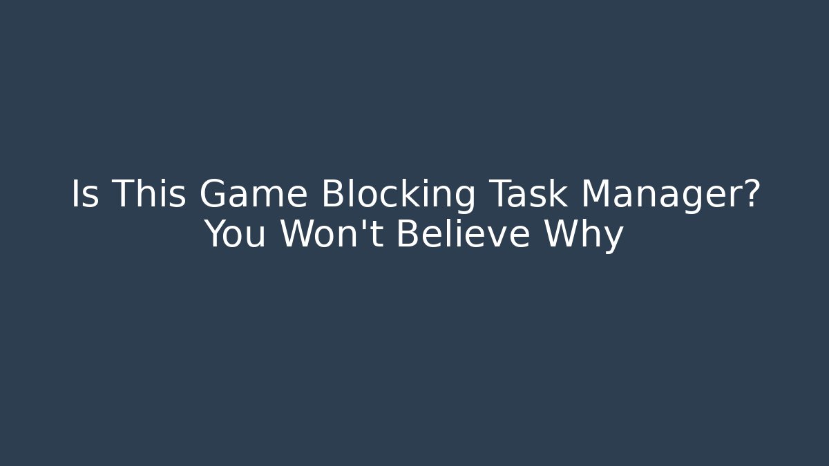 Is This Game Blocking Task Manager? You Won't Believe Why