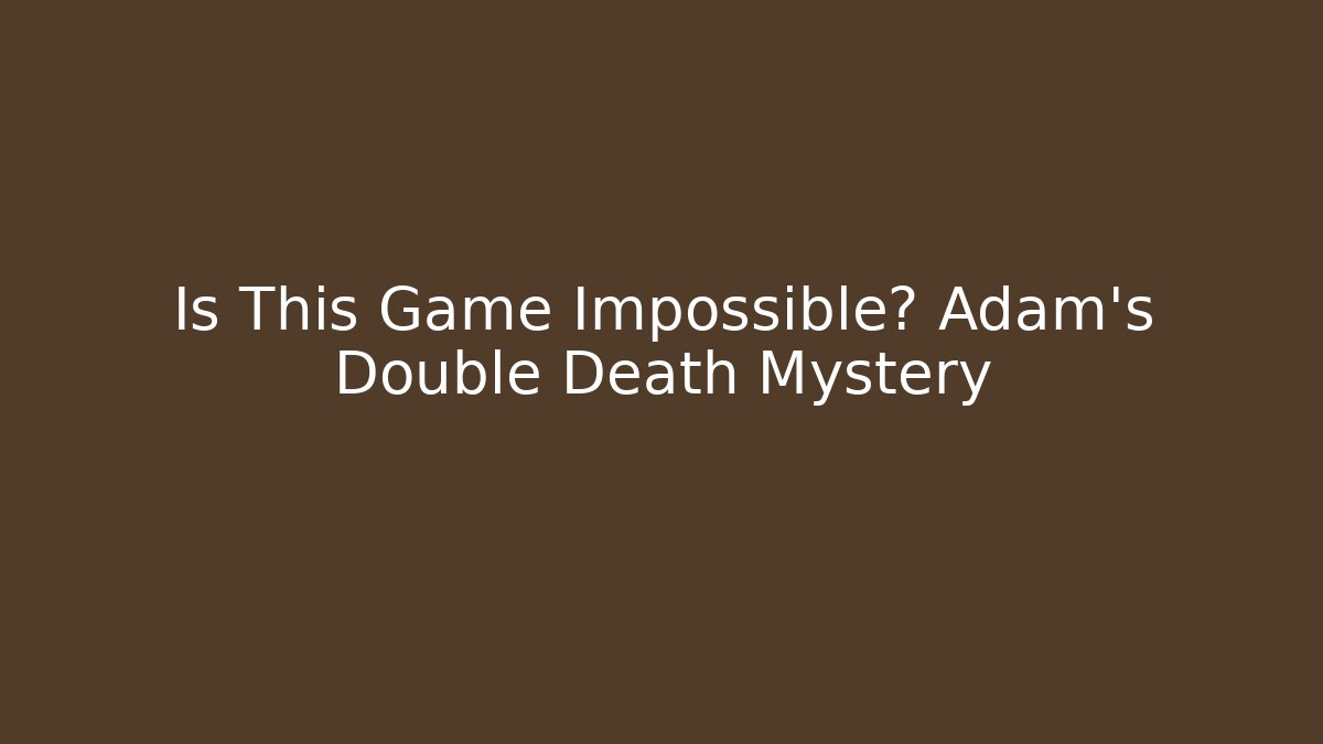 Is This Game Impossible? Adam's Double Death Mystery