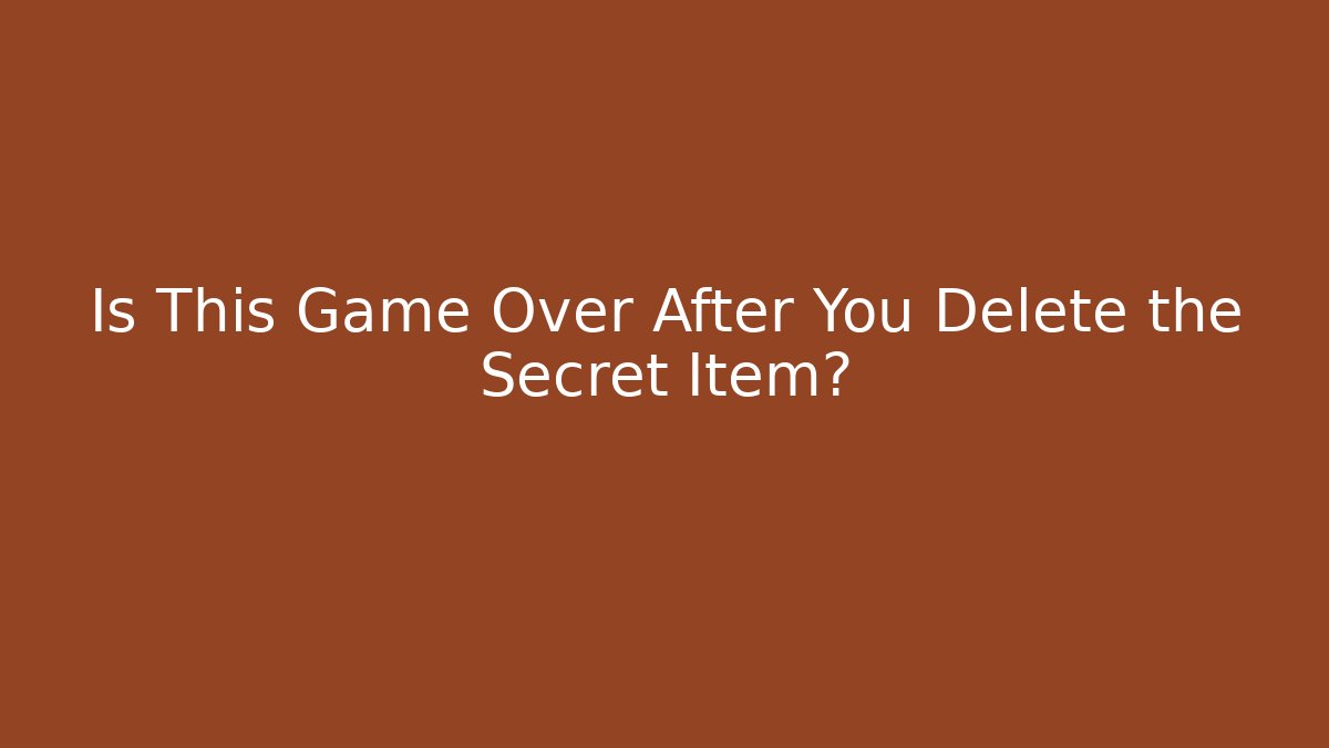 Is This Game Over After You Delete the Secret Item?