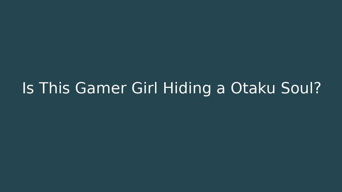 Is This Gamer Girl Hiding a Otaku Soul?