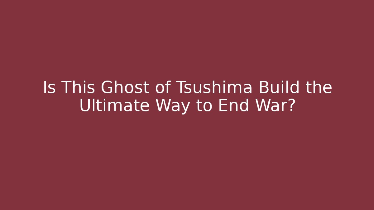 Is This Ghost of Tsushima Build the Ultimate Way to End War?