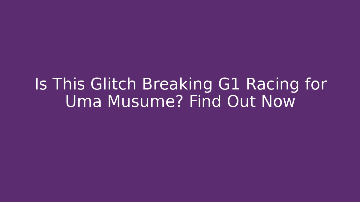 Is This Glitch Breaking G1 Racing for Uma Musume? Find Out Now