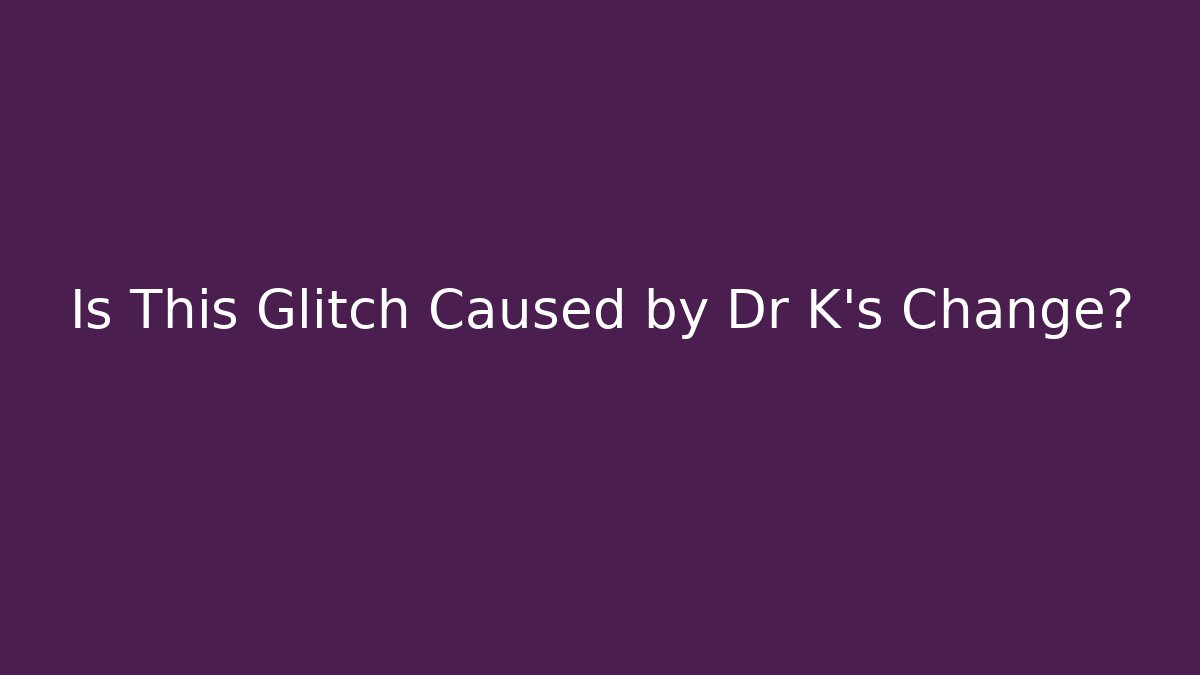 Is This Glitch Caused by Dr K's Change?