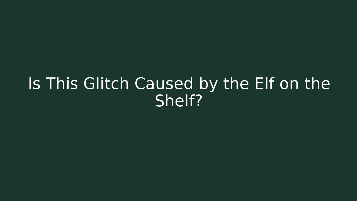 Is This Glitch Caused by the Elf on the Shelf?