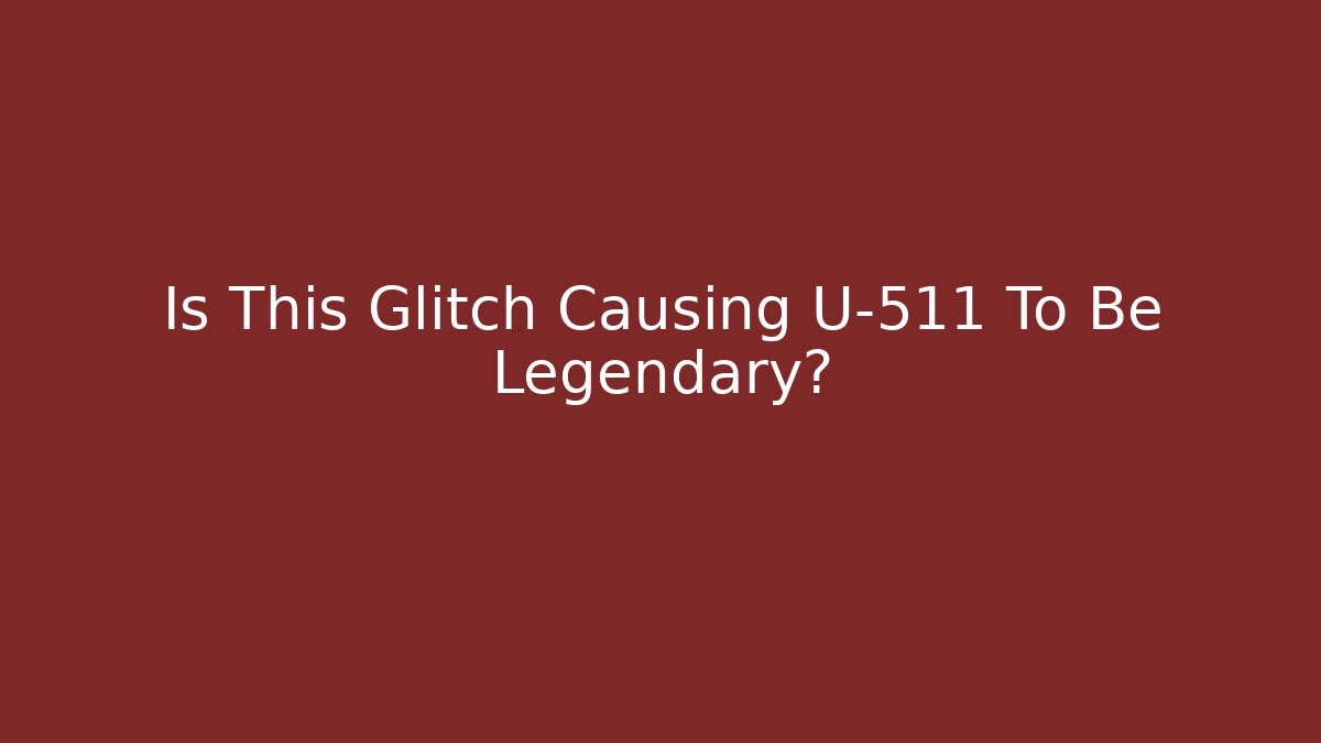 Is This Glitch Causing U-511 To Be Legendary?