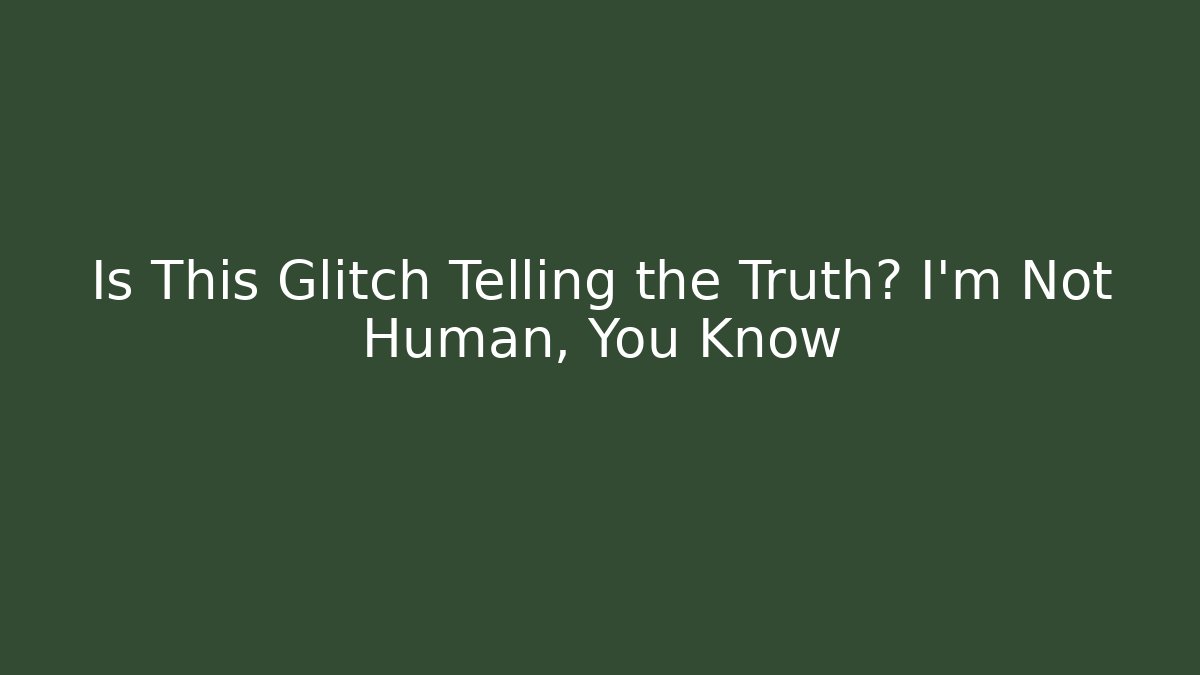 Is This Glitch Telling the Truth? I'm Not Human, You Know